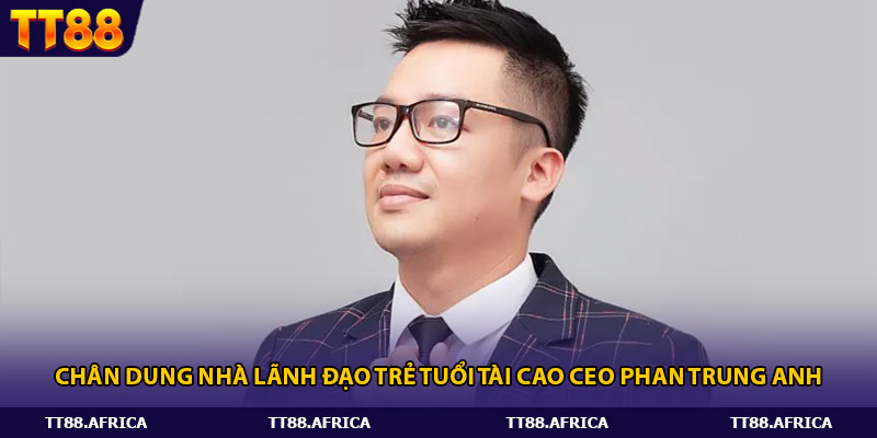Chân dung nhà lãnh đạo trẻ tuổi tài cao CEO Phan Trung Anh