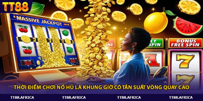 Thời điểm chơi nổ hũ là khung giờ có tần suất vòng quay cao